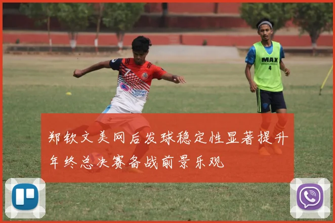 郑钦文美网后发球稳定性显著提升年终总决赛备战前景乐观