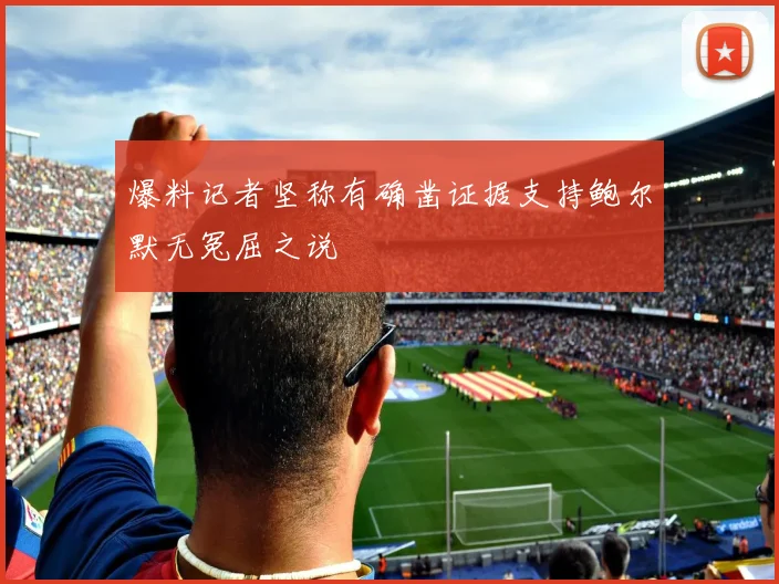 爆料记者坚称有确凿证据支持鲍尔默无冤屈之说