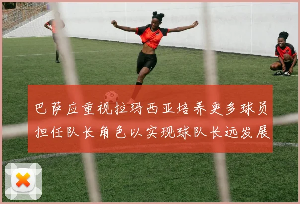 巴萨应重视拉玛西亚培养更多球员担任队长角色以实现球队长远发展