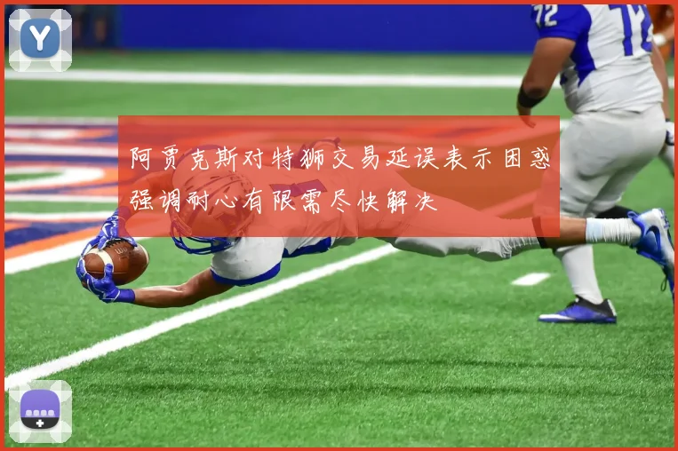 阿贾克斯对特狮交易延误表示困惑强调耐心有限需尽快解决