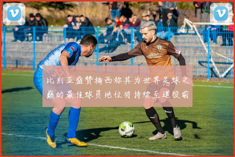 比利亚盛赞梅西称其为世界足球之巅的最佳球员地位将持续至退役前