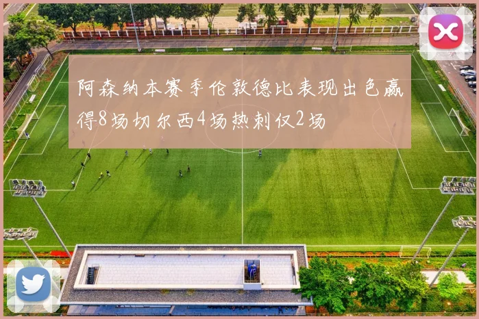 阿森纳本赛季伦敦德比表现出色赢得8场切尔西4场热刺仅2场