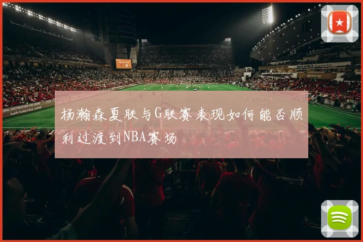杨瀚森夏联与G联赛表现如何能否顺利过渡到NBA赛场