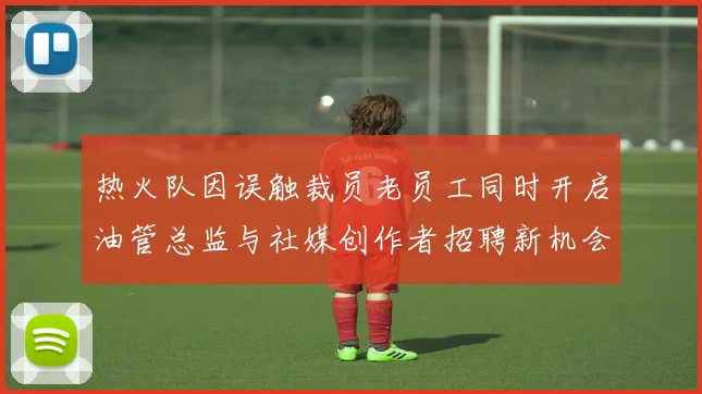 热火队因误触裁员老员工同时开启油管总监与社媒创作者招聘新机会