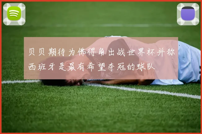 贝贝期待为佛得角出战世界杯并称西班牙是最有希望夺冠的球队