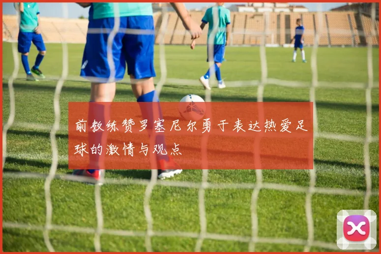前教练赞罗塞尼尔勇于表达热爱足球的激情与观点