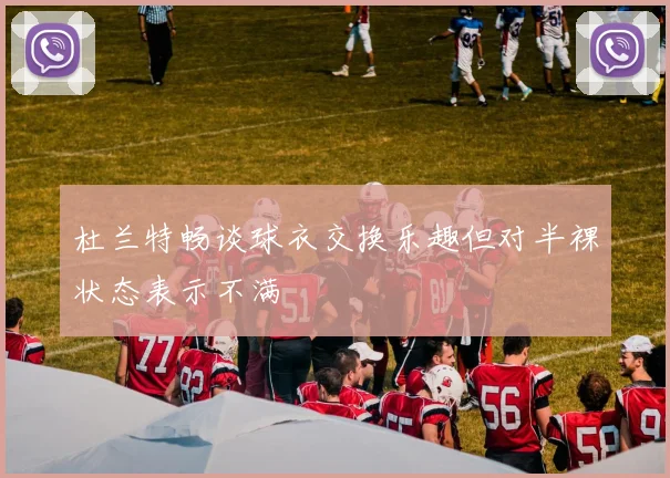 杜兰特畅谈球衣交换乐趣但对半裸状态表示不满