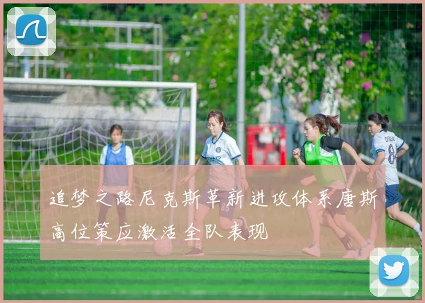 追梦之路尼克斯革新进攻体系唐斯高位策应激活全队表现