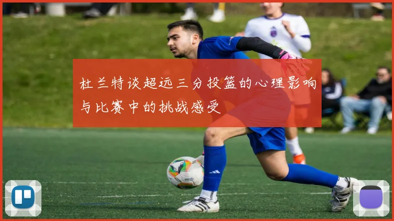 杜兰特谈超远三分投篮的心理影响与比赛中的挑战感受