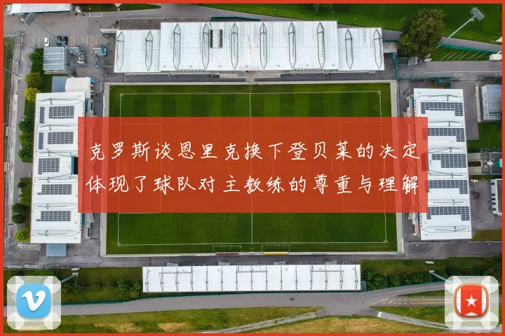 克罗斯谈恩里克换下登贝莱的决定体现了球队对主教练的尊重与理解