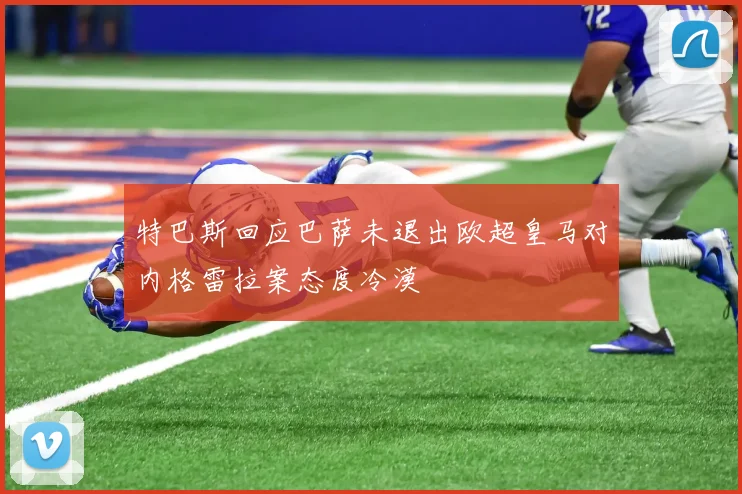 特巴斯回应巴萨未退出欧超皇马对内格雷拉案态度冷漠