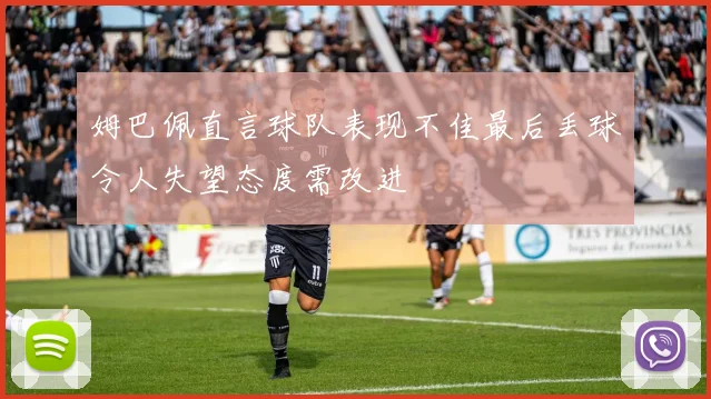 姆巴佩直言球队表现不佳最后丢球令人失望态度需改进