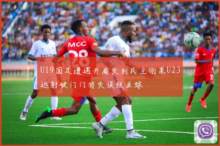 U19国足遭遇开局失利民主刚果U23远射破门门将失误致丢球