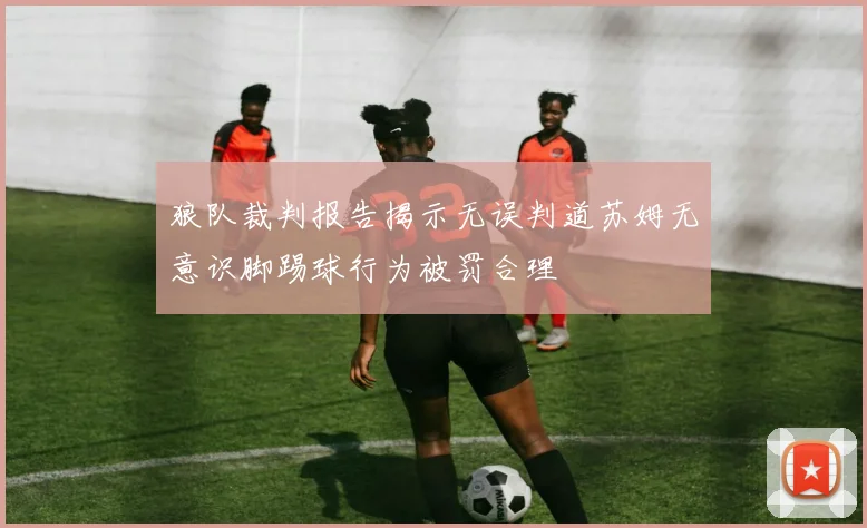 狼队裁判报告揭示无误判道苏姆无意识脚踢球行为被罚合理