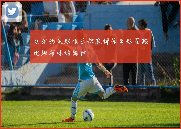 切尔西足球俱乐部哀悼传奇球星鲍比坦布林的离世