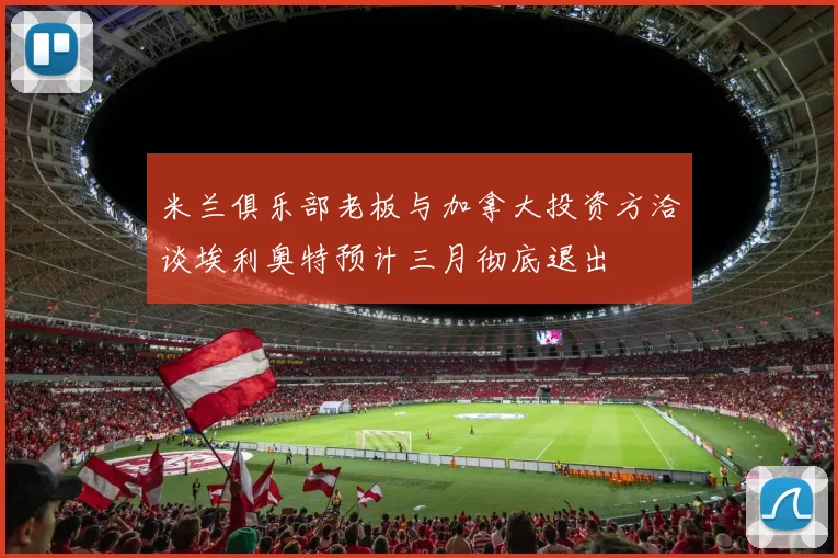 米兰俱乐部老板与加拿大投资方洽谈埃利奥特预计三月彻底退出