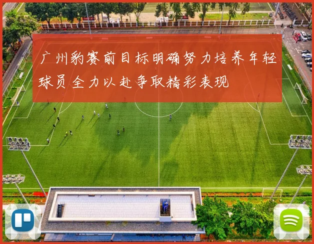 广州豹赛前目标明确努力培养年轻球员全力以赴争取精彩表现
