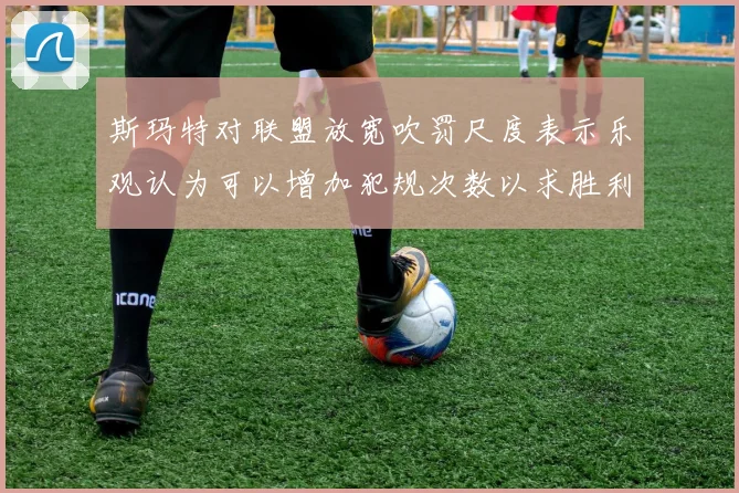 斯玛特对联盟放宽吹罚尺度表示乐观认为可以增加犯规次数以求胜利