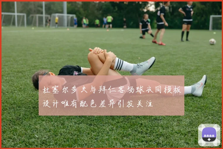 杜塞尔多夫与拜仁客场球衣同模板设计唯有配色差异引发关注