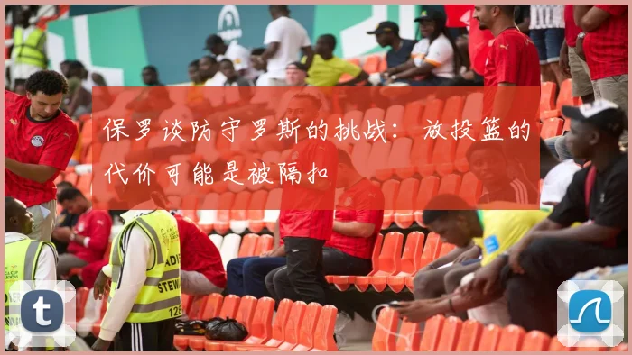 保罗谈防守罗斯的挑战：放投篮的代价可能是被隔扣