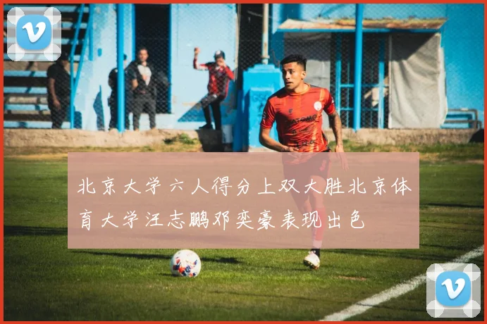 北京大学六人得分上双大胜北京体育大学汪志鹏邓奕豪表现出色