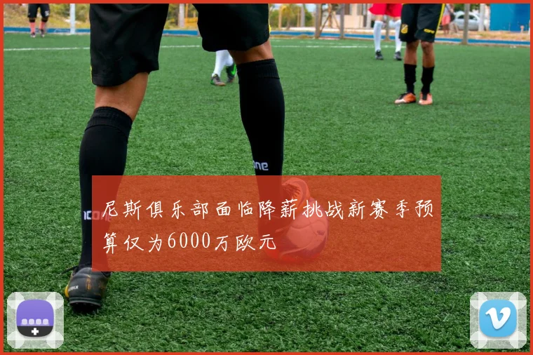 尼斯俱乐部面临降薪挑战新赛季预算仅为6000万欧元