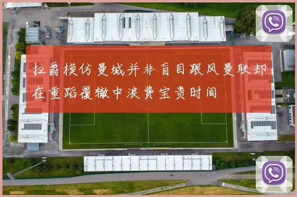 拉爵模仿曼城并非盲目跟风曼联却在重蹈覆辙中浪费宝贵时间