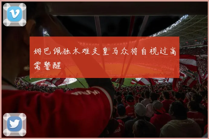 姆巴佩独木难支皇马众将自视过高需警醒