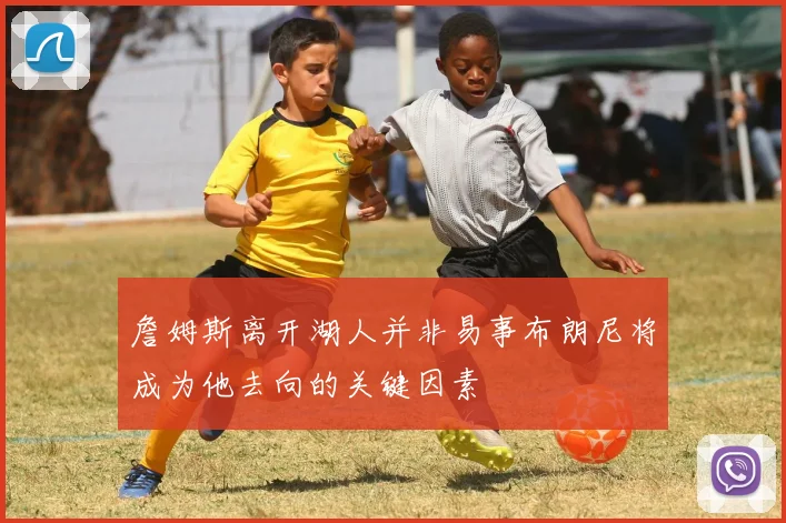 詹姆斯离开湖人并非易事布朗尼将成为他去向的关键因素