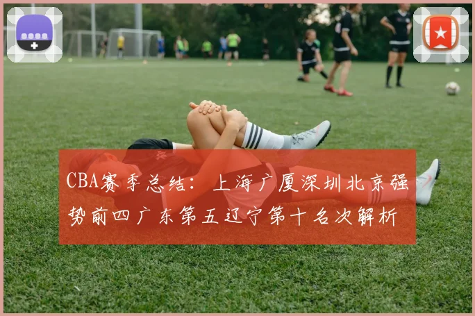 CBA赛季总结：上海广厦深圳北京强势前四广东第五辽宁第十名次解析