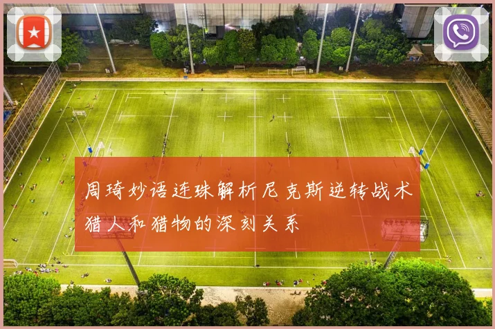 周琦妙语连珠解析尼克斯逆转战术猎人和猎物的深刻关系