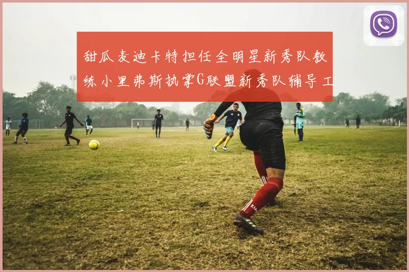 甜瓜麦迪卡特担任全明星新秀队教练小里弗斯执掌G联盟新秀队辅导工作