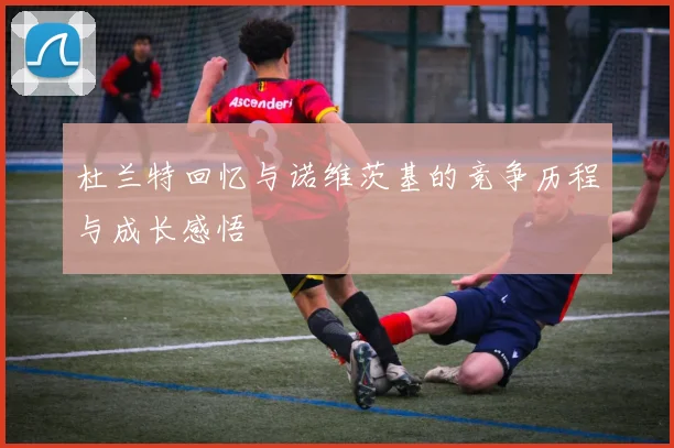 杜兰特回忆与诺维茨基的竞争历程与成长感悟