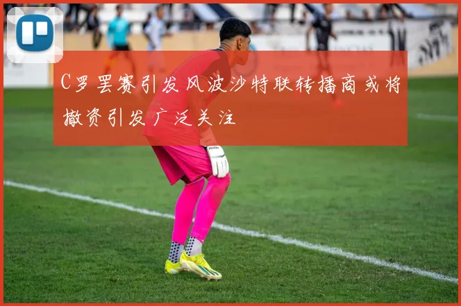 C罗罢赛引发风波沙特联转播商或将撤资引发广泛关注
