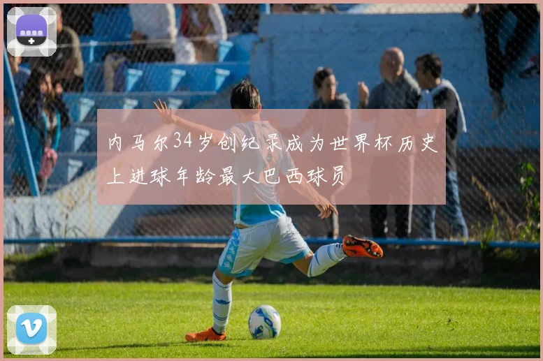 内马尔34岁创纪录成为世界杯历史上进球年龄最大巴西球员