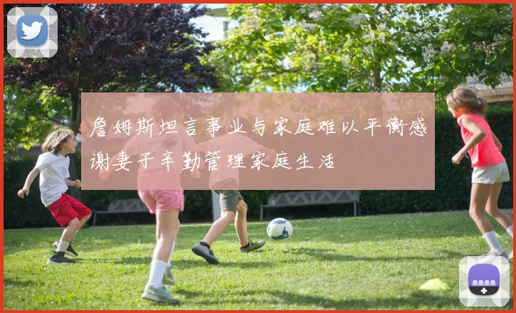 詹姆斯坦言事业与家庭难以平衡感谢妻子辛勤管理家庭生活