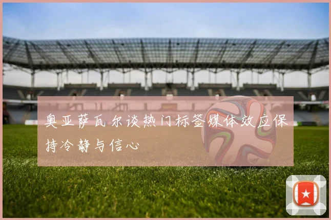 奥亚萨瓦尔谈热门标签媒体效应保持冷静与信心
