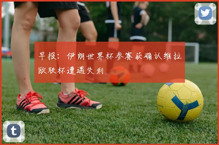 早报：伊朗世界杯参赛获确认维拉欧联杯遭遇失利