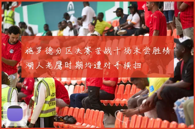 施罗德分区决赛苦战十场未尝胜绩湖人老鹰时期均遭对手横扫