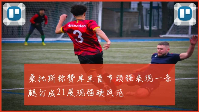 桑托斯称赞库里首节顽强表现一条腿打成21展现强硬风范