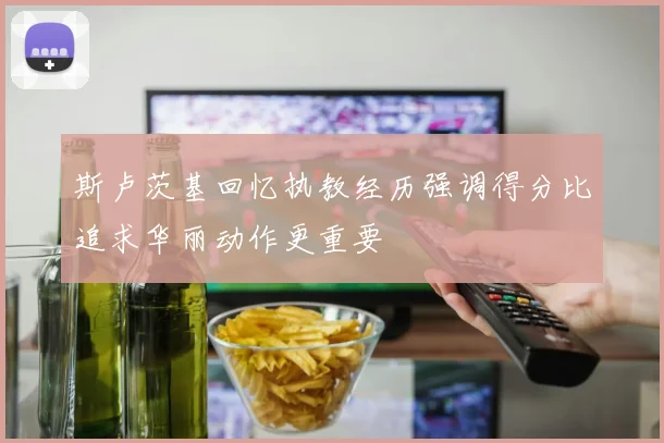 斯卢茨基回忆执教经历强调得分比追求华丽动作更重要