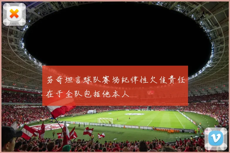 芬奇坦言球队赛场纪律性欠佳责任在于全队包括他本人