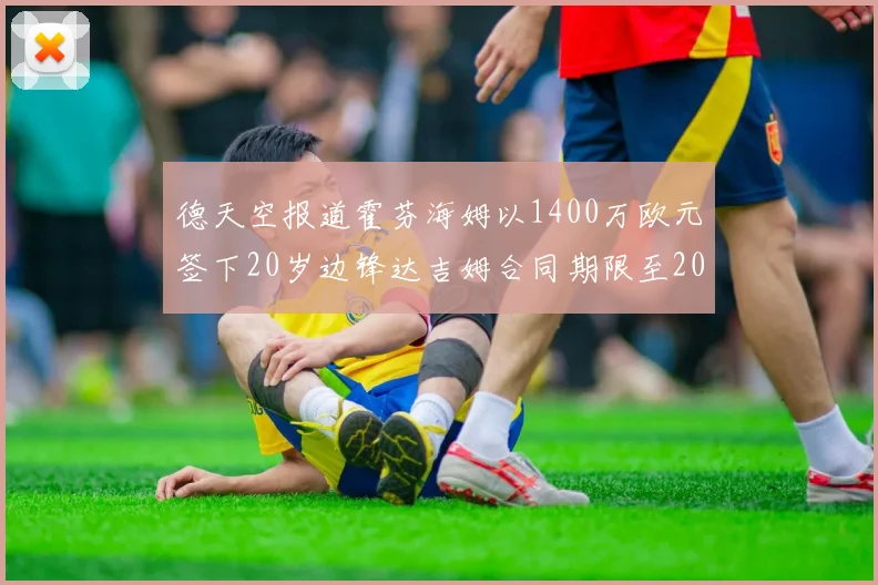 德天空报道霍芬海姆以1400万欧元签下20岁边锋达吉姆合同期限至2031年