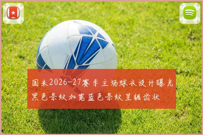 国米2026-27赛季主场球衣设计曝光黑色条纹加宽蓝色条纹呈锯齿状